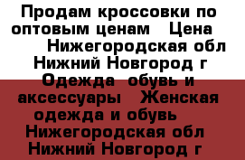 Продам кроссовки по оптовым ценам › Цена ­ 500 - Нижегородская обл., Нижний Новгород г. Одежда, обувь и аксессуары » Женская одежда и обувь   . Нижегородская обл.,Нижний Новгород г.